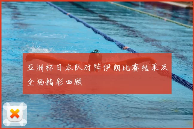 亚洲杯日本队对阵伊朗比赛结果及全场精彩回顾