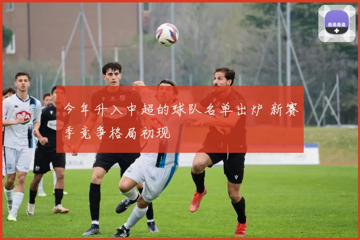 今年升入中超的球队名单出炉 新赛季竞争格局初现