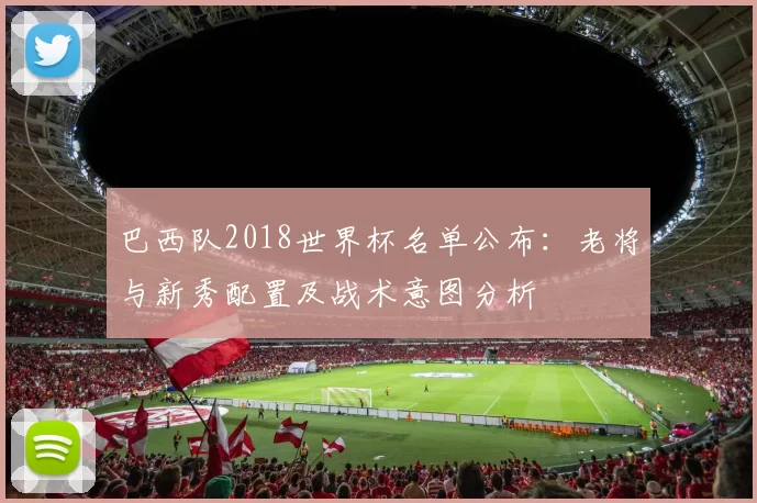 巴西队2018世界杯名单公布：老将与新秀配置及战术意图分析