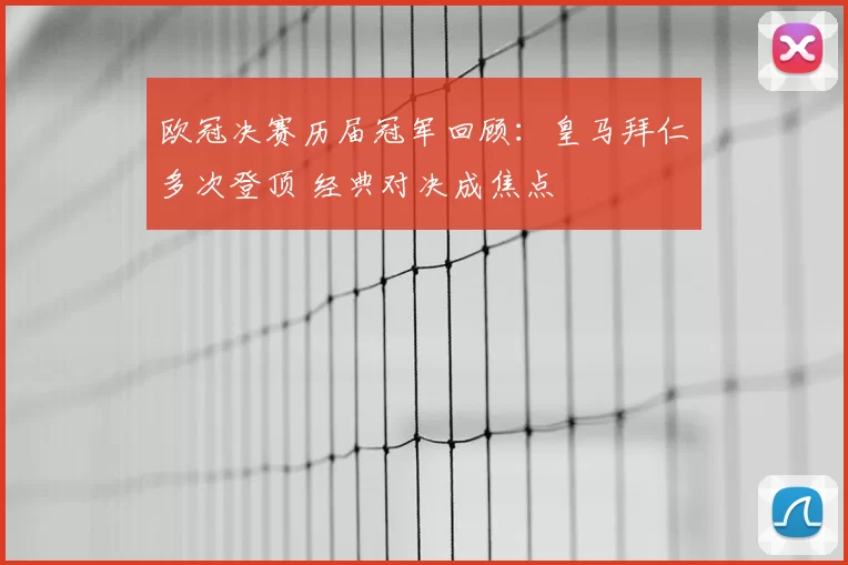 欧冠决赛历届冠军回顾：皇马拜仁多次登顶 经典对决成焦点