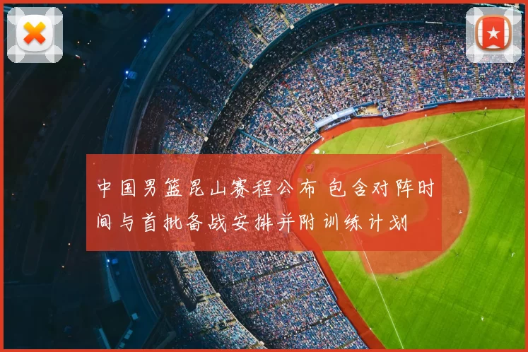 中国男篮昆山赛程公布 包含对阵时间与首批备战安排并附训练计划