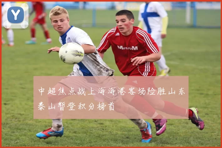 中超焦点战上海海港客场险胜山东泰山暂登积分榜首